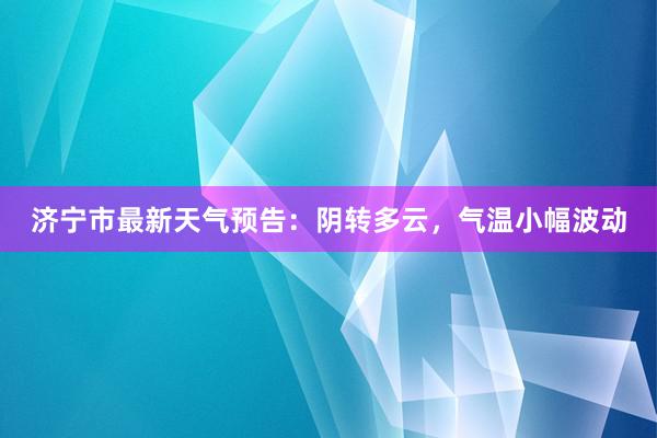 济宁市最新天气预告：阴转多云，气温小幅波动